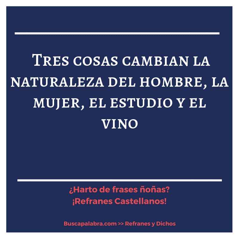 tres cosas cambian la naturaleza del hombre, la mujer, el estudio y el vino - Refrán Español