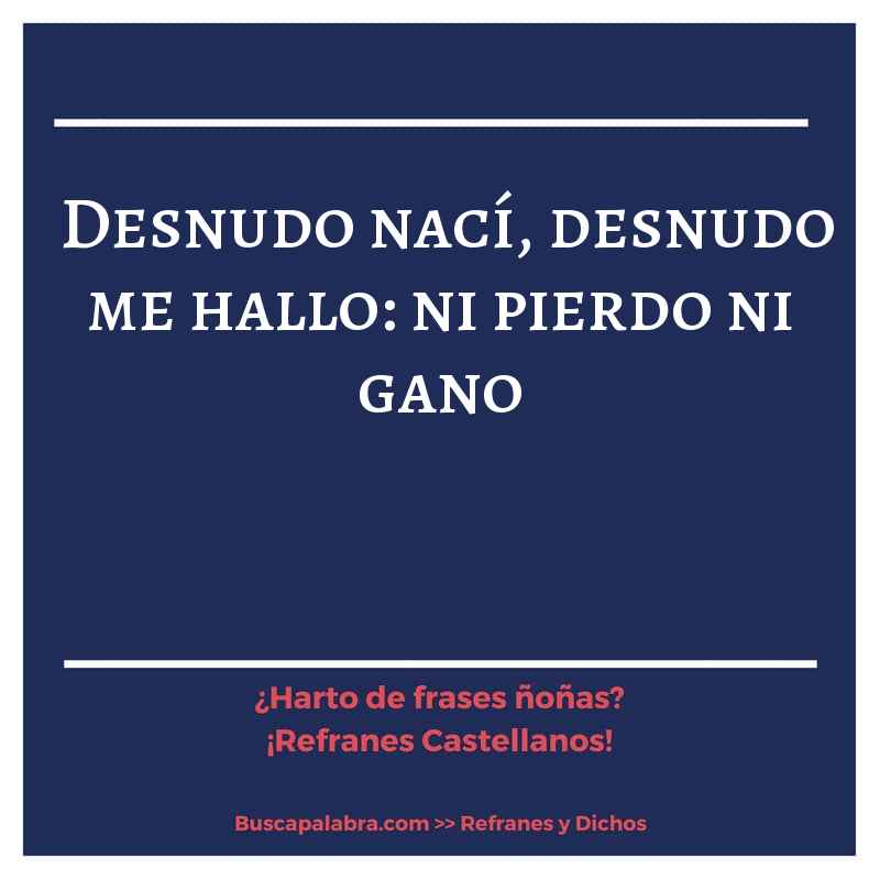 desnudo nací, desnudo me hallo: ni pierdo ni gano - Refrán Español