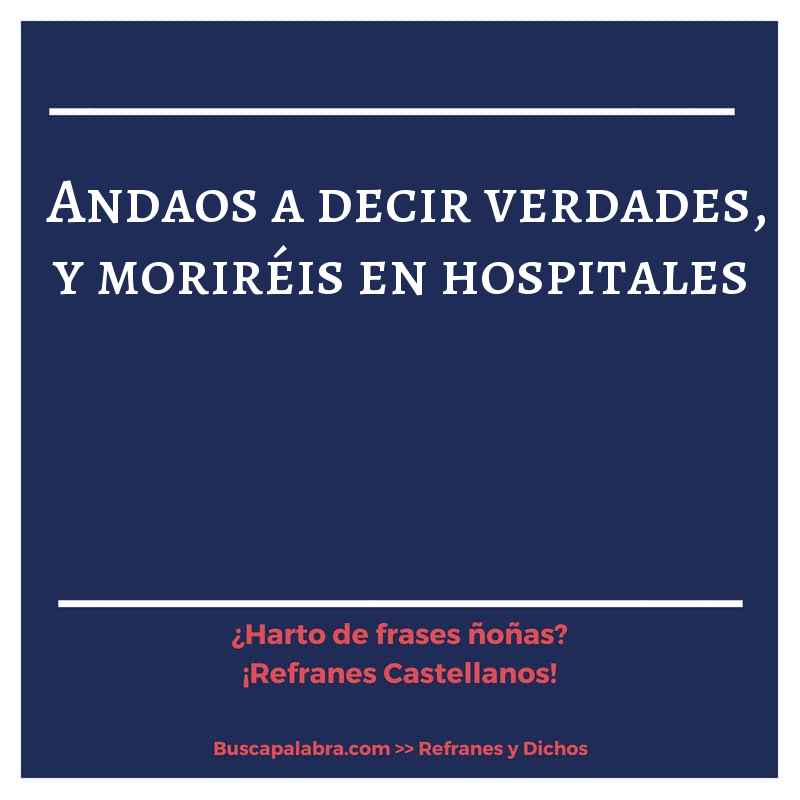 andaos a decir verdades, y moriréis en hospitales - Refrán Español