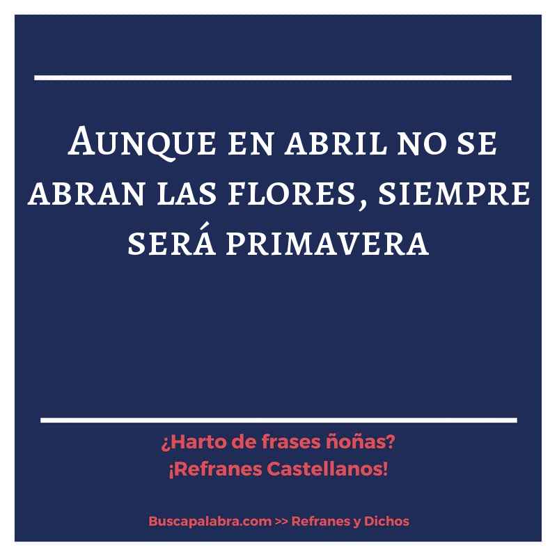 aunque en abril no se abran las flores, siempre será primavera - Refrán Español