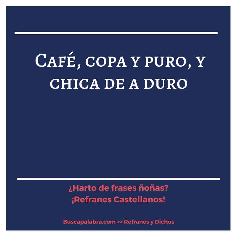 café, copa y puro, y chica de a duro - Refrán Español