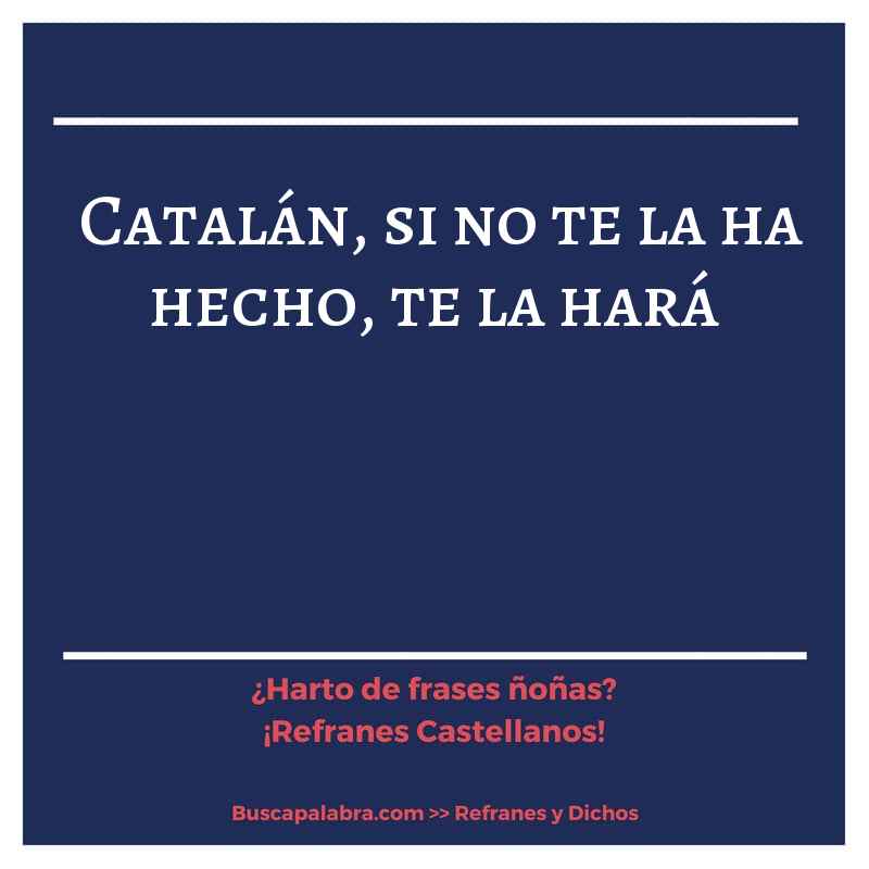 catalán, si no te la ha hecho, te la hará - Refrán Español