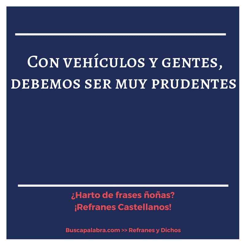 con vehículos y gentes, debemos ser muy prudentes - Refrán Español