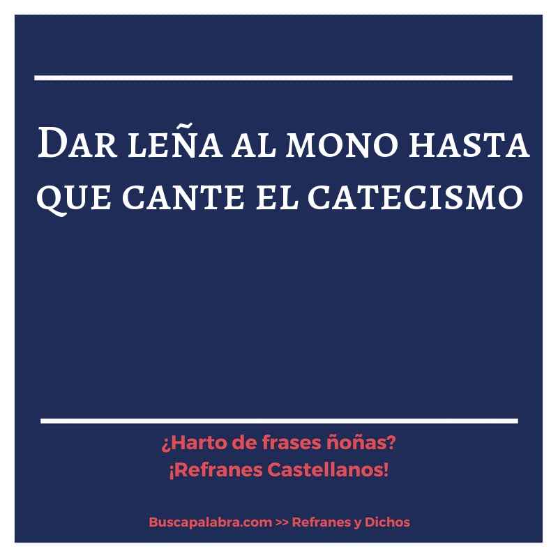dar leña al mono hasta que cante el catecismo - Refrán Español