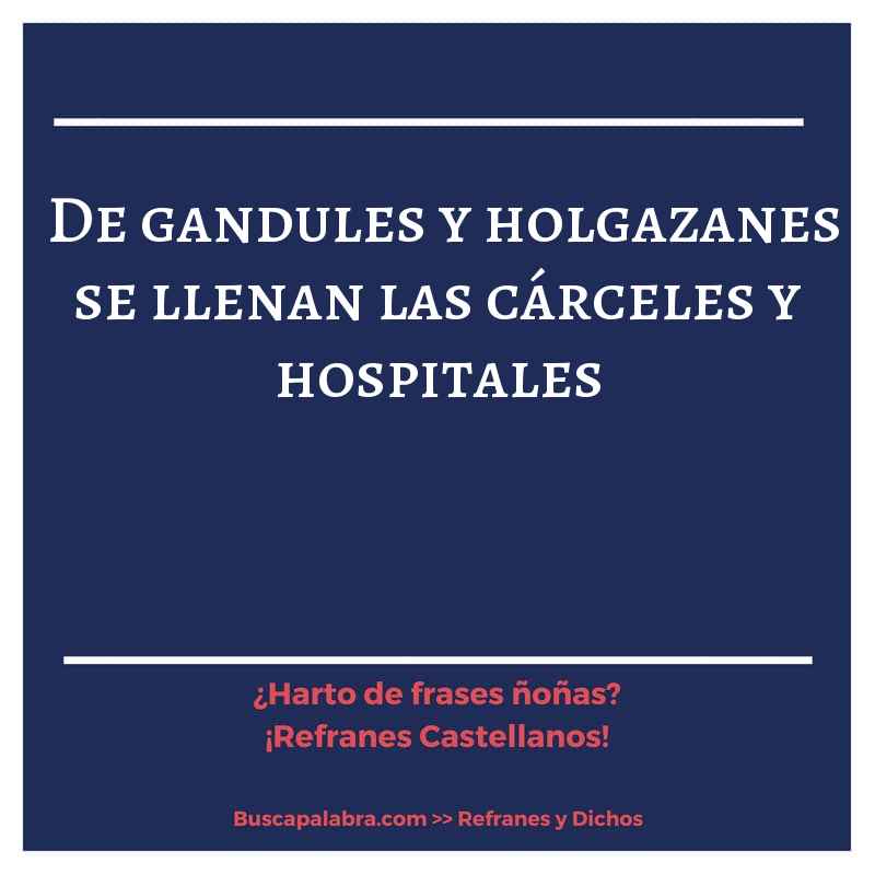 de gandules y holgazanes se llenan las cárceles y hospitales - Refrán Español