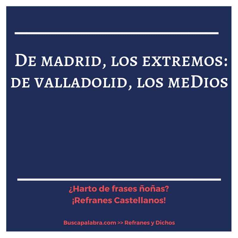 de madrid, los extremos: de valladolid, los meDios - Refrán Español